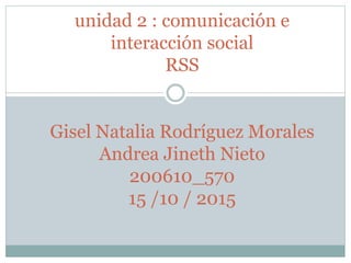 unidad 2 : comunicación e
interacción social
RSS
Gisel Natalia Rodríguez Morales
Andrea Jineth Nieto
200610_570
15 /10 / 2015
 