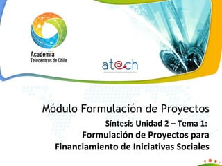 Módulo Formulación de Proyectos Síntesis Unidad 2 – Tema 1:    Formulación de Proyectos para Financiamiento de Iniciativas Sociales 