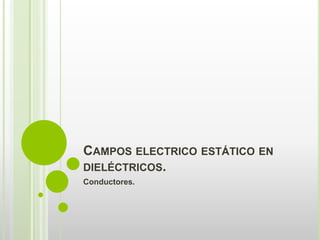 CAMPOS ELECTRICO ESTÁTICO EN
DIELÉCTRICOS.
Conductores.
 