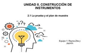 UNIDAD II. CONSTRUCCIÓN DE
INSTRUMENTOS
2.1 La prueba y el plan de muestra
Equipo 1: Reyna Zita y
Jazmín
 