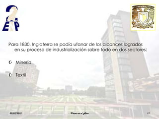Para 1830, Inglaterra se podía ufanar de los alcances logrados
  en su proceso de industrialización sobre todo en dos sectores:

 Minería

 Textil




30/03/2012                  Voces en el Aire                       11
 