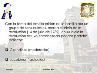 Con la toma del castillo prisión de la bastilla por un
 grupo de sans-culottes, marca el inicio de la
 revolución (14 de julio de 1789), en su inicio la
 revolución estuvo encabezada por dos partidos
 políticos:

 Girondinos (moderados)

 Jacobinos (radicales)

30/03/2012              Voces en el Aire                 41
 
