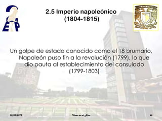 2.5 Imperio napoleónico
                   (1804-1815)




Un golpe de estado conocido como el 18 brumario,
   Napoleón puso fin a la revolución (1799), lo que
     dio pauta al establecimiento del consulado
                     (1799-1803)




30/03/2012            Voces en el Aire            46
 