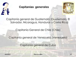 Capitanías generales



  Capitanía general de Guatemala (Guatemala, El
    Salvador, Nicaragua, Honduras y Costa Rica)

             Capitanía General de Chile (Chile)

       Capitanía general de Venezuela (Venezuela)

                Capitanía general de Cuba


30/03/2012                Voces en el Aire          54
 
