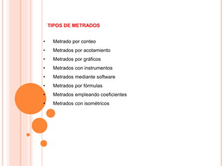 • Metrado por conteo
• Metrados por acotamiento
• Metrados por gráficos
• Metrados con instrumentos
• Metrados mediante software
• Metrados por fórmulas
• Metrados empleando coeficientes
• Metrados con isométricos
TIPOS DE METRADOS
 
