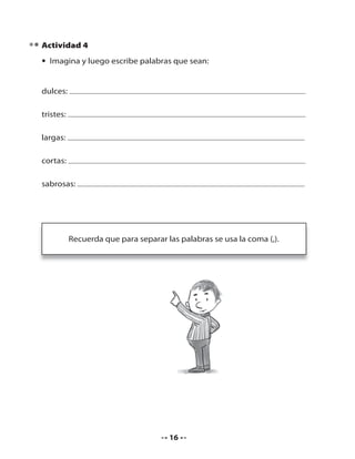 Actividad 4
• Imagina y luego escribe palabras que sean:

dulces:
tristes:
largas:
cortas:
sabrosas:

Recuerda que para separar las palabras se usa la coma (,).

16

 