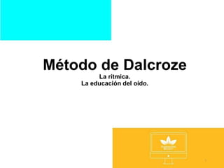 Método de Dalcroze
La rítmica.
La educación del oído.
1
 