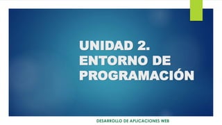 UNIDAD 2.
ENTORNO DE
PROGRAMACIÓN
DESARROLLO DE APLICACIONES WEB
 