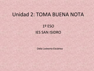 Unidad 2: TOMA BUENA NOTA 1º ESO IES SAN ISIDRO Delia Ledesma Escámez 