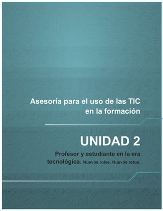 Asesoría para el uso de las TIC
en la formación
UNIDAD 2
Profesor y estudiante en la era
tecnológica. Nuevos roles. Nuevos retos.
 