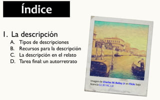 Índice 
1.La descripción 
A.Tipos de descripciones 
B.Recursos para la descripción 
C.La descripción en el relato 
D.Tarea final: un autorretrato  