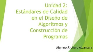 Unidad 2:
Estándares de Calidad
en el Diseño de
Algoritmos y
Construcción de
Programas
Alumno:Richard Alcantara
 