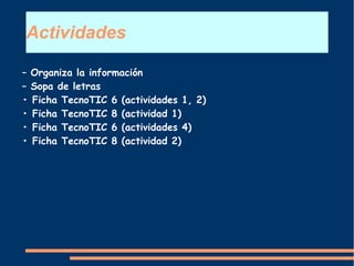 Actividades
– Organiza la información
– Sopa de letras
• Ficha TecnoTIC 6 (actividades 1, 2)
• Ficha TecnoTIC 8 (actividad 1)
• Ficha TecnoTIC 6 (actividades 4)
• Ficha TecnoTIC 8 (actividad 2)
 