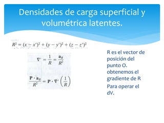 Densidades de carga superficial y
volumétrica latentes.
R es el vector de
posición del
punto O.
obtenemos el
gradiente de R
Para operar el
dV.
 
