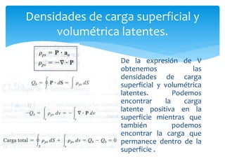 Densidades de carga superficial y
volumétrica latentes.
De la expresión de V
obtenemos las
densidades de carga
superficial y volumétrica
latentes. Podemos
encontrar la carga
latente positiva en la
superficie mientras que
también podemos
encontrar la carga que
permanece dentro de la
superficie .
 