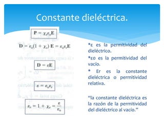 Constante dieléctrica.
*ε es la permitividad del
dieléctrico.
*ε0 es la permitividad del
vacío.
* Εr es la constante
dieléctrica o permitividad
relativa.
“la constante dieléctrica es
la razón de la permitividad
del dieléctrico al vacío.”
 