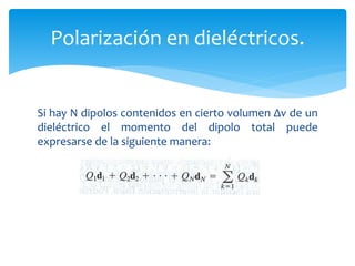 Si hay N dipolos contenidos en cierto volumen Δv de un
dieléctrico el momento del dipolo total puede
expresarse de la siguiente manera:
Polarización en dieléctricos.
 