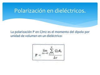 La polarización P en C/m2 es el momento del dipolo por
unidad de volumen en un dieléctrico:
Polarización en dieléctricos.
 