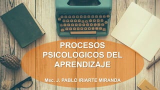 Msc. J. PABLO IRIARTE MIRANDA
PROCESOS
PSICOLOGICOS DEL
APRENDIZAJE
 