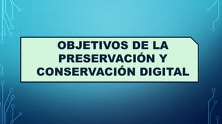 OBJETIVOS DE LA
PRESERVACIÓN Y
CONSERVACIÓN DIGITAL
 