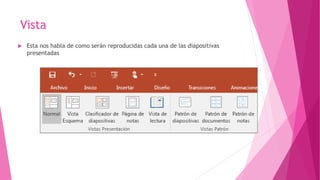 Vista
 Esta nos habla de como serán reproducidas cada una de las diapositivas
presentadas
 