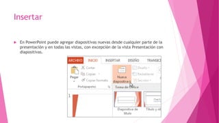 Insertar
 En PowerPoint puede agregar diapositivas nuevas desde cualquier parte de la
presentación y en todas las vistas, con excepción de la vista Presentación con
diapositivas.
 