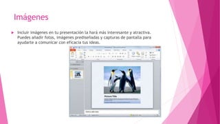 Imágenes
 Incluir imágenes en tu presentación la hará más interesante y atractiva.
Puedes añadir fotos, imágenes prediseñadas y capturas de pantalla para
ayudarte a comunicar con eficacia tus ideas.
 