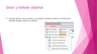Girar y voltear objetos
 Permite aplicar otros cambios a los objetos, puedes cambiar su orientación,
también puedes voltear los objetos.
 