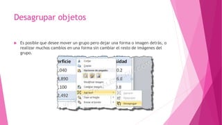 Desagrupar objetos
 Es posible que desee mover un grupo pero dejar una forma o imagen detrás, o
realizar muchos cambios en una forma sin cambiar el resto de imágenes del
grupo.
 