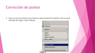 Corrección de puntos
 Esta es una herramienta que brinda la oportunidad de modificar solo la parte
deseada del algún trazo o dibujo.
 
