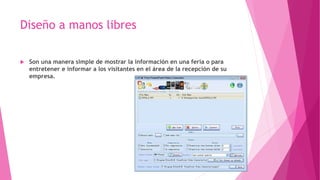 Diseño a manos libres
 Son una manera simple de mostrar la información en una feria o para
entretener e informar a los visitantes en el área de la recepción de su
empresa.
 