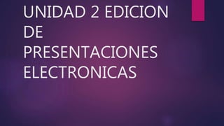UNIDAD 2 EDICION
DE
PRESENTACIONES
ELECTRONICAS
 