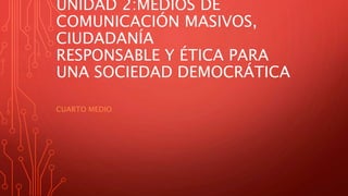 UNIDAD 2:MEDIOS DE
COMUNICACIÓN MASIVOS,
CIUDADANÍA
RESPONSABLE Y ÉTICA PARA
UNA SOCIEDAD DEMOCRÁTICA
CUARTO MEDIO
 