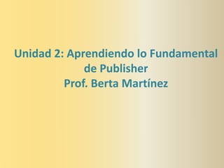 Unidad 2: Aprendiendo lo Fundamental
de Publisher
Prof. Berta Martínez
 