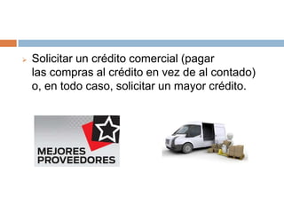 

Solicitar un crédito comercial (pagar
las compras al crédito en vez de al contado)
o, en todo caso, solicitar un mayor crédito.

 