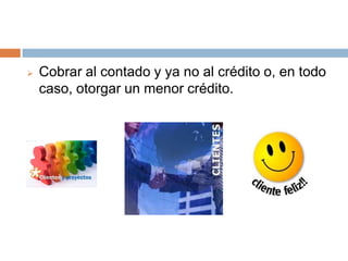 

Cobrar al contado y ya no al crédito o, en todo
caso, otorgar un menor crédito.

 
