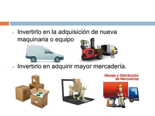

Invertirlo en la adquisición de nueva
maquinaria o equipos.



Invertirlo en adquirir mayor mercadería.

 