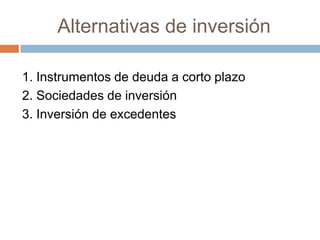 Alternativas de inversión
1. Instrumentos de deuda a corto plazo
2. Sociedades de inversión
3. Inversión de excedentes

 