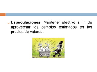 

Especulaciones: Mantener efectivo a fin de
aprovechar los cambios estimados en los
precios de valores.

 