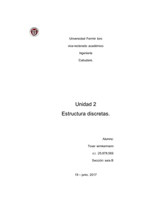 Universidad Fermín toro
vice-rectorado académico
Ingeniería
Cabudare.
Unidad 2
Estructura discretas.
Alumno:
Tovar wimkermann
c.i. :25.878.569
Sección: saia B
19 – junio. 2017
 