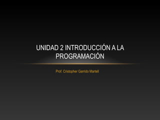 Prof. Cristopher Garrido Martell
UNIDAD 2 INTRODUCCIÓN A LA
PROGRAMACIÓN
 