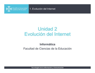 Tecnologías de la Información y Comunicación
1. Evolución del Internet
Unidad 2
Evolución del Internet
Informática
Facultad de Ciencias de la Educación
 