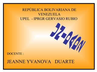 REPÚBLICA BOLIVARIANA DE
                VENEZUELA
       UPEL - IPRGR GERVASIO RUBIO




DOCENTE :

JEANNE YVANOVA DUARTE
 