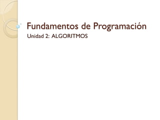 Fundamentos de Programación
Unidad 2: ALGORITMOS
 