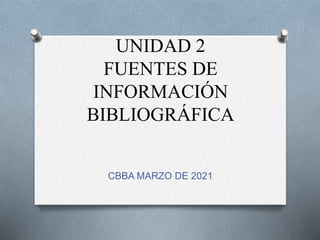 UNIDAD 2
FUENTES DE
INFORMACIÓN
BIBLIOGRÁFICA
CBBA MARZO DE 2021
 