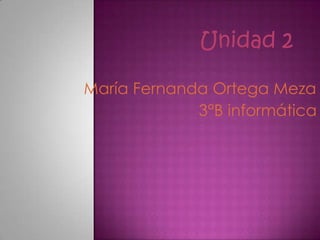 Unidad 2

María Fernanda Ortega Meza
             3°B informática
 