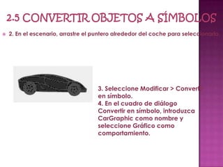    2. En el escenario, arrastre el puntero alrededor del coche para seleccionarlo.




                                     3. Seleccione Modificar > Convertir
                                     en símbolo.
                                     4. En el cuadro de diálogo
                                     Convertir en símbolo, introduzca
                                     CarGraphic como nombre y
                                     seleccione Gráfico como
                                     comportamiento.
 