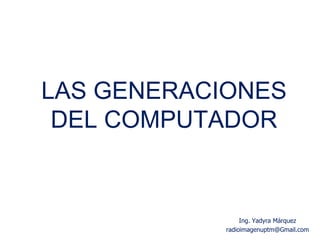 LAS GENERACIONES
DEL COMPUTADOR
Ing. Yadyra Márquez
radioimagenuptm@Gmail.com
 