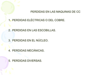 PERDIDAS EN LAS MAQUINAS DE CC
1. PERDIDAS ELÉCTRICAS O DEL COBRE.
2. PERDIDAS EN LAS ESCOBILLAS.
3. PERDIDAS EN EL NÚCLEO.
4. PERDIDAS MECÁNICAS.
5. PERDIDAS DIVERSAS.
 