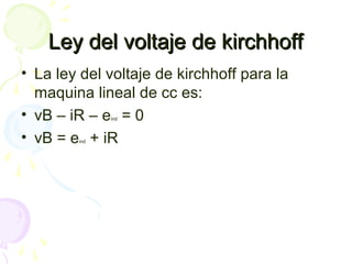Ley del voltaje de kirchhoffLey del voltaje de kirchhoff
• La ley del voltaje de kirchhoff para la
maquina lineal de cc es:
• vB – iR – eind = 0
• vB = eind + iR
 